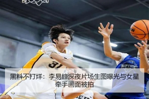 黑料不打烊：李易峰深夜片场生图曝光与女星牵手画面被拍